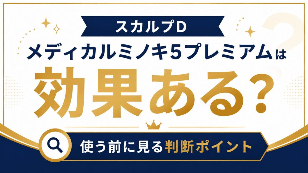 スカルプDメディカルミノキ5プレミアムは効果ある？使う前に見る判断ポイント